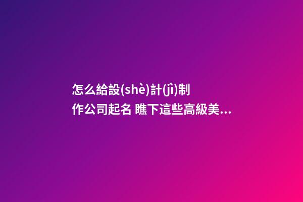 怎么給設(shè)計(jì)制作公司起名 瞧下這些高級美名